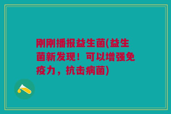 刚刚播报益生菌(益生菌新发现！可以增强免疫力，抗击病菌)
