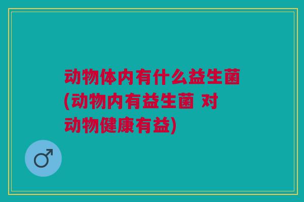动物体内有什么益生菌(动物内有益生菌 对动物健康有益)