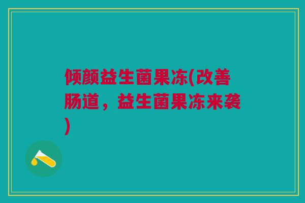 倾颜益生菌果冻(改善肠道，益生菌果冻来袭)