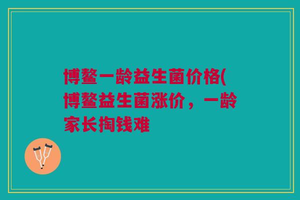 博鳌一龄益生菌价格(博鳌益生菌涨价，一龄家长掏钱难