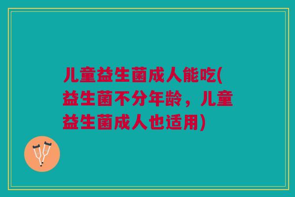 儿童益生菌成人能吃(益生菌不分年龄,儿童益生菌成人也适用) 儿童益生菌成人能吃(益生菌不分年龄,儿童益生菌成人也适用)