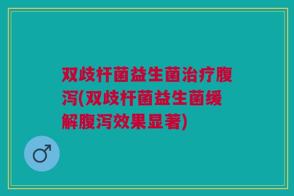 双歧杆菌益生菌治疗腹泻(双歧杆菌益生菌缓解腹泻效果显著)