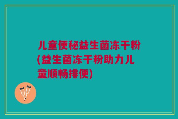 儿童益生菌冻干粉(益生菌冻干粉助力儿童顺畅排便) 儿童益生菌冻干粉(益生菌冻干粉助力儿童顺畅排便)