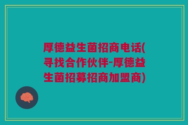 厚德益生菌招商电话(寻找合作伙伴-厚德益生菌招募招商加盟商) 厚德益生菌招商电话(寻找合作伙伴-厚德益生菌招募招商加盟商)