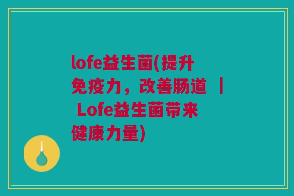 lofe益生菌(提升力,改善肠道 | Lofe益生菌带来健康力量) lofe益生菌(提升力,改善肠道 | Lofe益生菌带来健康力量)