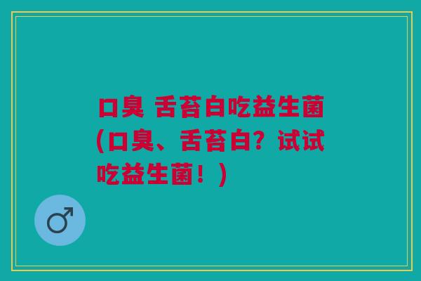 口臭 舌苔白吃益生菌(口臭、舌苔白?试试吃益生菌!)