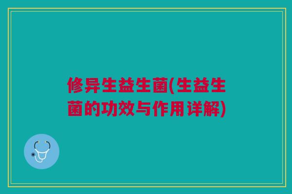 修异生益生菌(生益生菌的功效与作用详解)