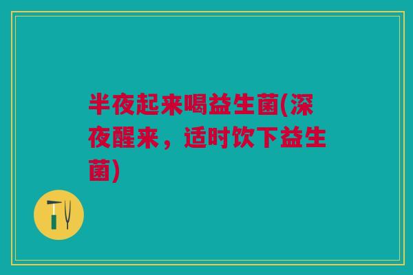 半夜起来喝益生菌(深夜醒来,适时饮下益生菌)