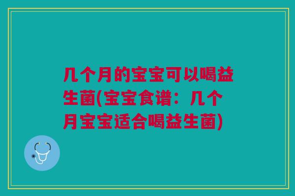 几个月的宝宝可以喝益生菌(宝宝食谱:几个月宝宝适合喝益生菌) 几个月的宝宝可以喝益生菌(宝宝食谱:几个月宝宝适合喝益生菌)
