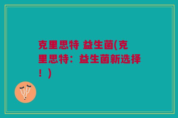 克里思特 益生菌(克里思特:益生菌新选择!)