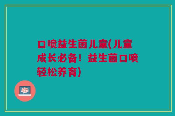 口喷益生菌儿童(儿童成长必备!益生菌口喷轻松养育)