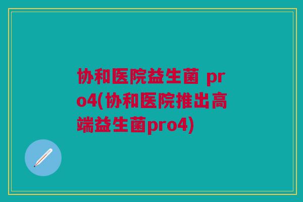 协和医院益生菌 pro4(协和医院推出高端益生菌pro4)