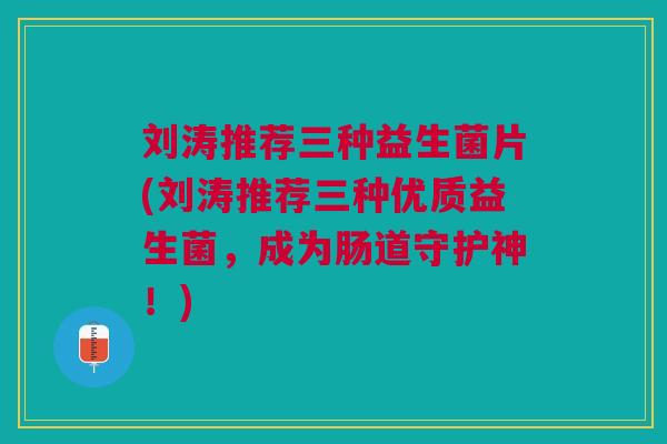 刘涛推荐三种益生菌片(刘涛推荐三种优质益生菌,成为肠道守护神!) 刘涛推荐三种益生菌片(刘涛推荐三种优质益生菌,成为肠道守护神!)