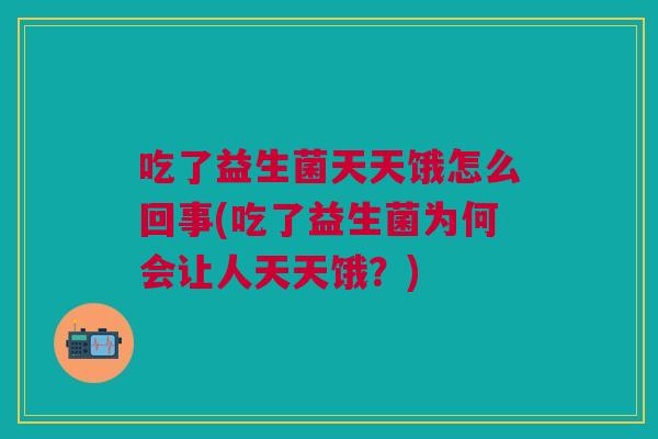 吃了益生菌天天饿怎么回事(吃了益生菌为何会让人天天饿?)