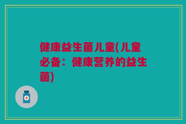 健康益生菌儿童(儿童必备:健康营养的益生菌) 健康益生菌儿童(儿童必备:健康营养的益生菌)