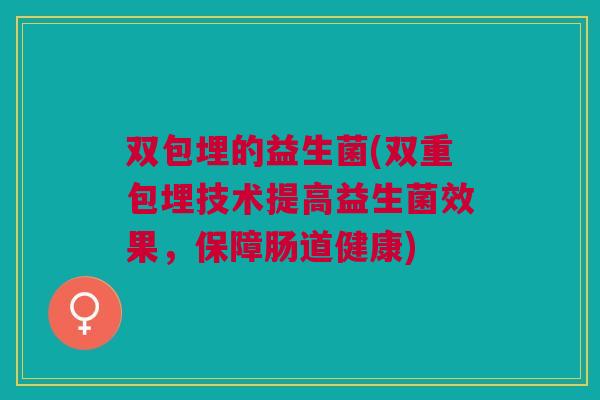 双包埋的益生菌(双重包埋技术提高益生菌效果,保障肠道健康)