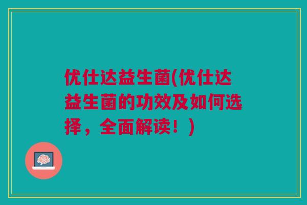 优仕达益生菌(优仕达益生菌的功效及如何选择，全面解读！)