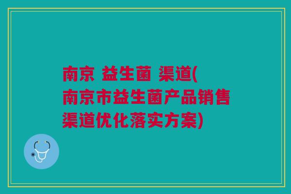 南京 益生菌 渠道(南京市益生菌产品销售渠道优化落实方案) 南京 益生菌 渠道(南京市益生菌产品销售渠道优化落实方案)