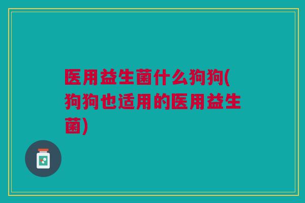 医用益生菌什么狗狗(狗狗也适用的医用益生菌) 医用益生菌什么狗狗(狗狗也适用的医用益生菌)