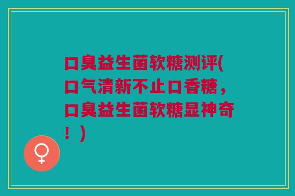 益生菌软糖测评(口气清新不止口香糖,益生菌软糖显神奇!) 益生菌软糖测评(口气清新不止口香糖,益生菌软糖显神奇!)