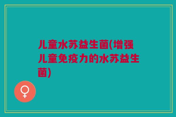 儿童水苏益生菌(增强儿童力的水苏益生菌) 儿童水苏益生菌(增强儿童力的水苏益生菌)