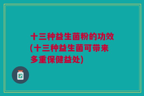 十三种益生菌粉的功效(十三种益生菌可带来多重保健益处) 十三种益生菌粉的功效(十三种益生菌可带来多重保健益处)