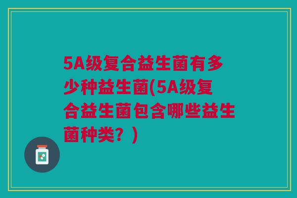 5A级复合益生菌有多少种益生菌(5A级复合益生菌包含哪些益生菌种类?) 5A级复合益生菌有多少种益生菌(5A级复合益生菌包含哪些益生菌种类?)