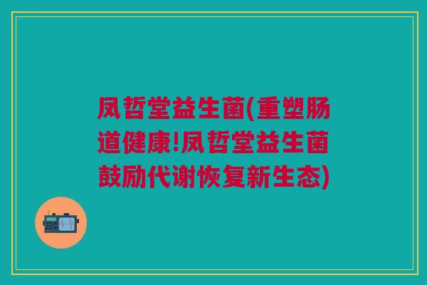 凤哲堂益生菌(重塑肠道健康!凤哲堂益生菌鼓励代谢恢复新生态)