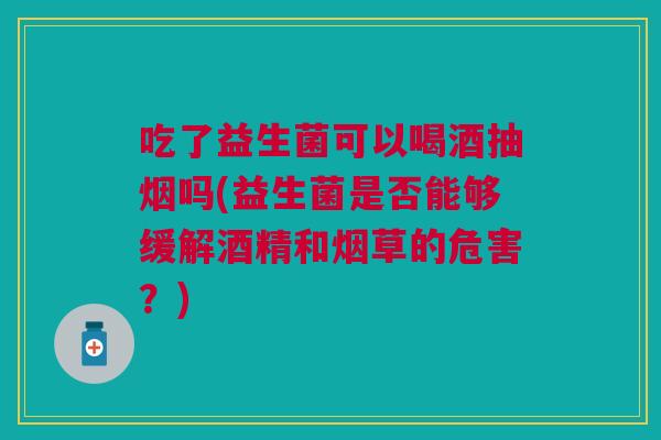 吃了益生菌可以喝酒抽烟吗(益生菌是否能够缓解酒精和烟草的危害?)