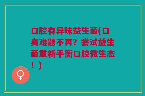 口腔有异味益生菌(口臭难题不再?尝试益生菌重新平衡口腔微生态!)