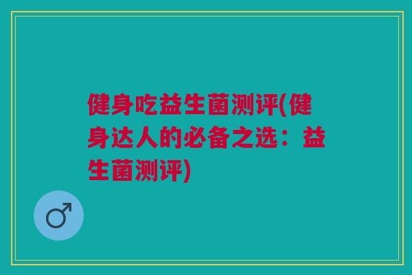 健身吃益生菌测评(健身达人的必备之选:益生菌测评) 健身吃益生菌测评(健身达人的必备之选:益生菌测评)