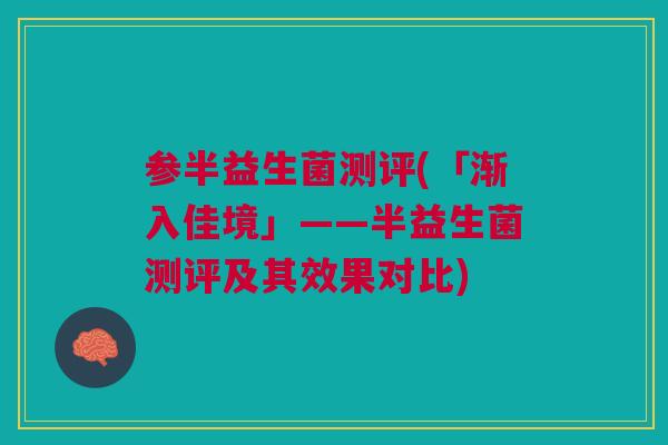 参半益生菌测评(「渐入佳境」——半益生菌测评及其效果对比)