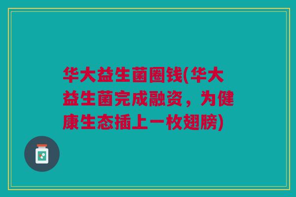华大益生菌圈钱(华大益生菌完成融资,为健康生态插上一枚翅膀) 华大益生菌圈钱(华大益生菌完成融资,为健康生态插上一枚翅膀)