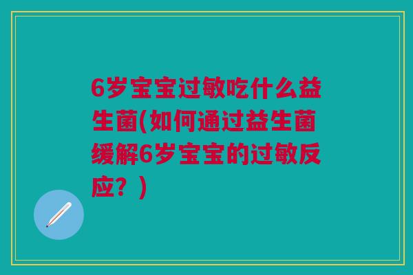 6岁宝宝过敏吃什么益生菌(如何通过益生菌缓解6岁宝宝的过敏反应？)