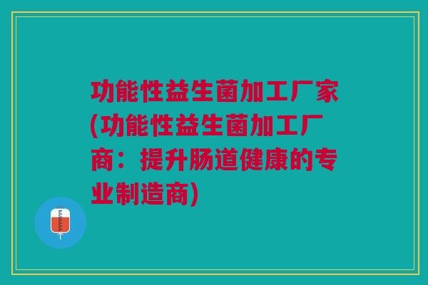 功能性益生菌加工厂家(功能性益生菌加工厂商:提升肠道健康的专业制造商) 功能性益生菌加工厂家(功能性益生菌加工厂商:提升肠道健康的专业制造商)