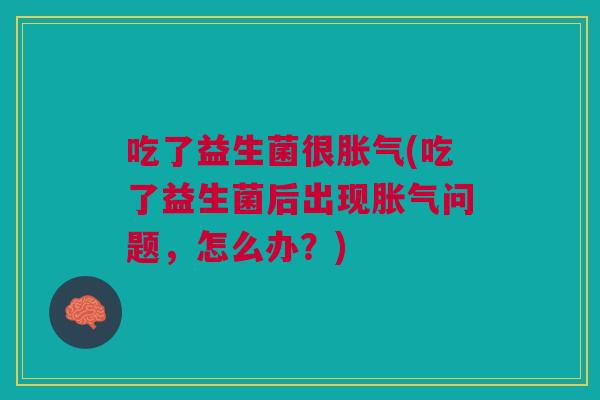 吃了益生菌很胀气(吃了益生菌后出现胀气问题,怎么办?)