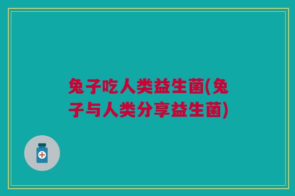 兔子吃人类益生菌(兔子与人类分享益生菌) 兔子吃人类益生菌(兔子与人类分享益生菌)