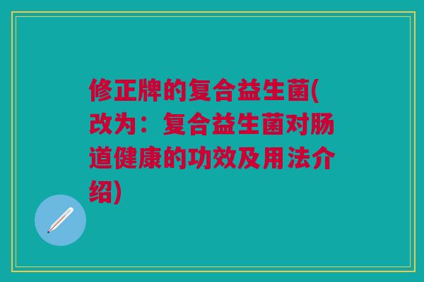 修正牌的复合益生菌(改为：复合益生菌对肠道健康的功效及用法介绍)