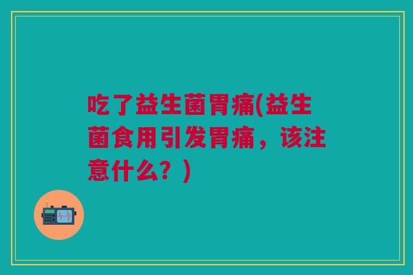 吃了益生菌胃痛(益生菌食用引发胃痛,该注意什么?)