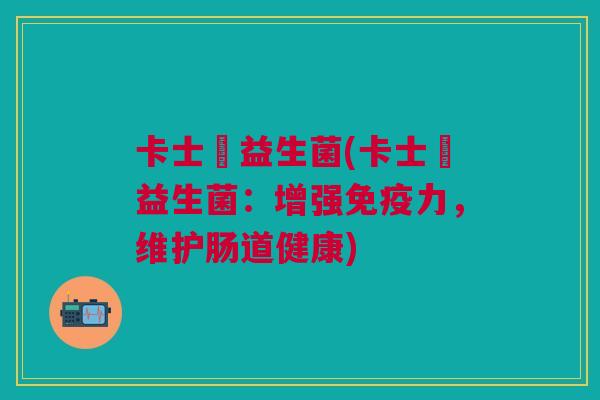 卡士蘭益生菌(卡士蘭益生菌:增强力,维护肠道健康) 卡士蘭益生菌(卡士蘭益生菌:增强力,维护肠道健康)