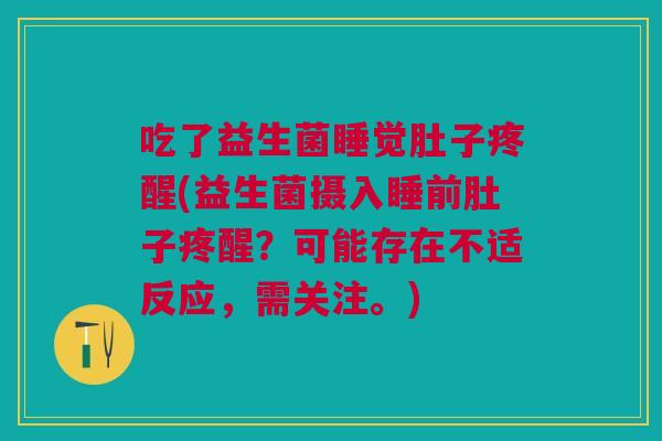 吃了益生菌睡觉肚子疼醒(益生菌摄入睡前肚子疼醒?可能存在不适反应,需关注。)