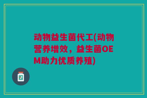 动物益生菌代工(动物营养增效，益生菌OEM助力优质养殖)