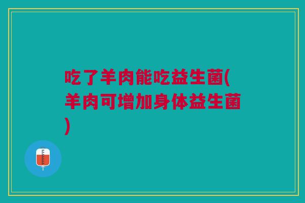吃了羊肉能吃益生菌(羊肉可增加身体益生菌)