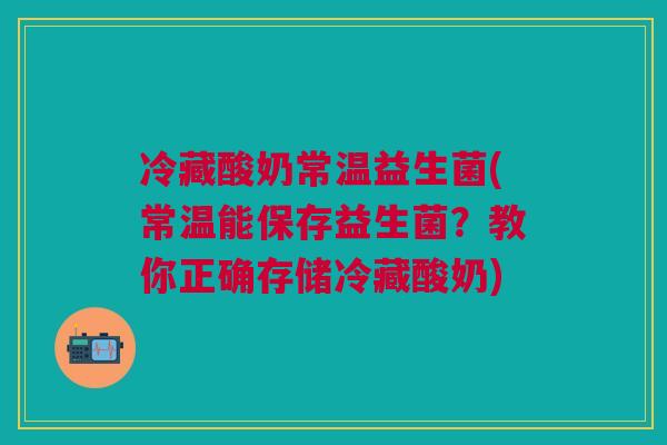 冷藏酸奶常温益生菌(常温能保存益生菌?教你正确存储冷藏酸奶) 冷藏酸奶常温益生菌(常温能保存益生菌?教你正确存储冷藏酸奶)