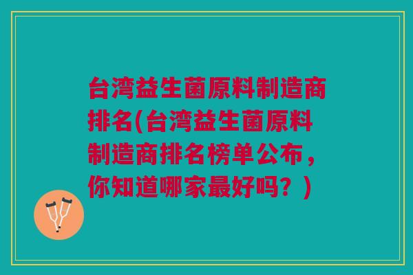 台湾益生菌原料制造商排名(台湾益生菌原料制造商排名榜单公布,你知道哪家最好吗?)
