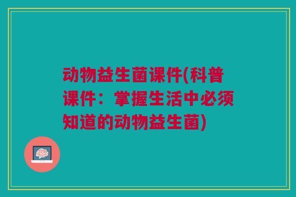 动物益生菌课件(科普课件:掌握生活中必须知道的动物益生菌)