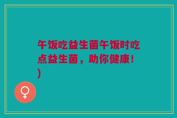 午饭吃益生菌午饭时吃点益生菌,助你健康!)