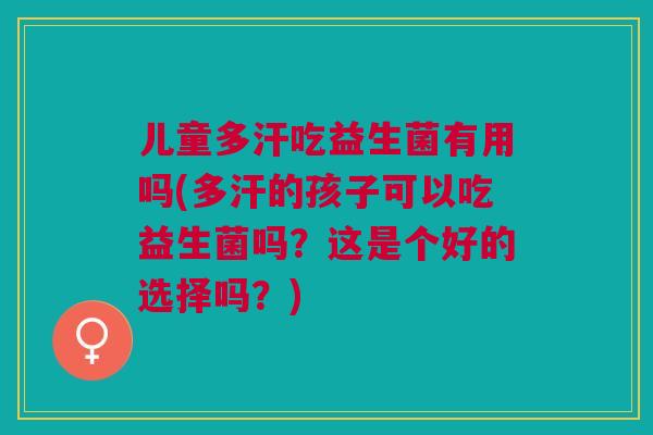 儿童多汗吃益生菌有用吗(多汗的孩子可以吃益生菌吗?这是个好的选择吗?)