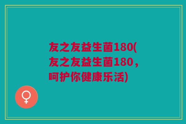 友之友益生菌180(友之友益生菌180,呵护你健康乐活)