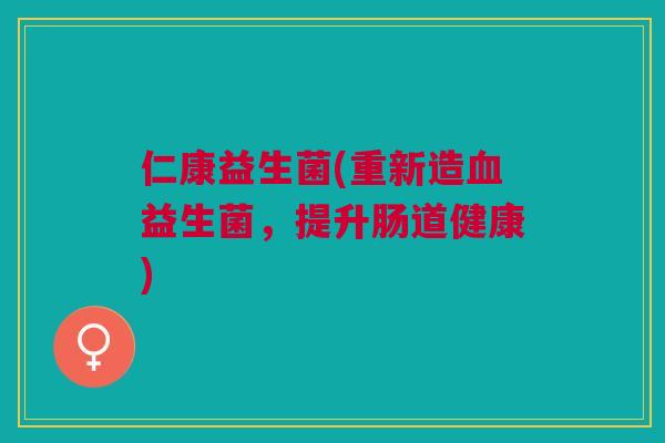仁康益生菌(重新造血益生菌,提升肠道健康)